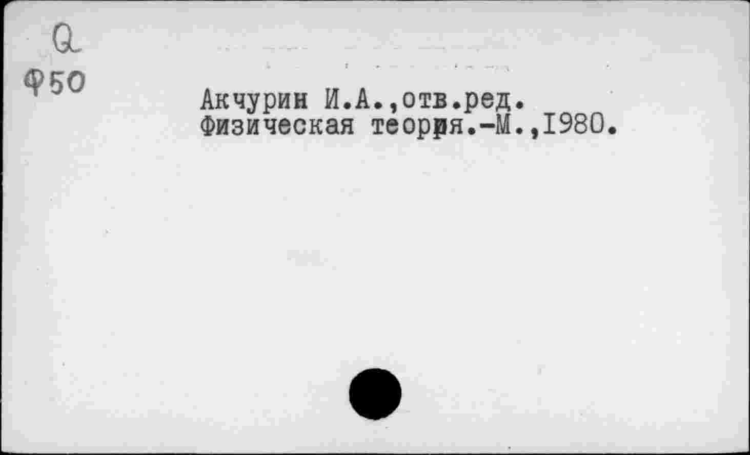 ﻿о.
Ф5О
Акчурин И.А.,отв.ред.
Физическая теорря.-М.,1980.